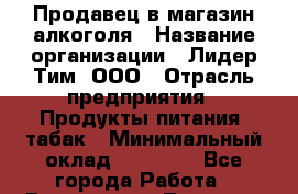 Продавец в магазин алкоголя › Название организации ­ Лидер Тим, ООО › Отрасль предприятия ­ Продукты питания, табак › Минимальный оклад ­ 22 300 - Все города Работа » Вакансии   . Тверская обл.,Вышний Волочек г.